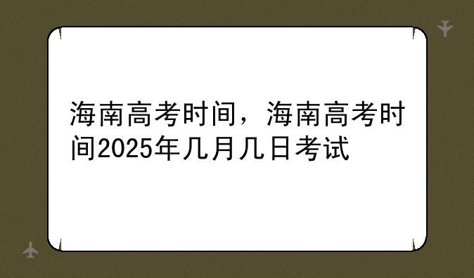 海南高考时间，海南高考时间2025年几月几日考试