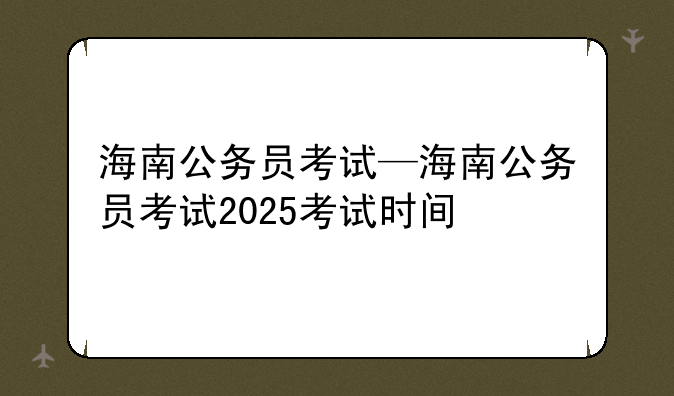 海南公务员考试—海南公务员考试2025考试时间