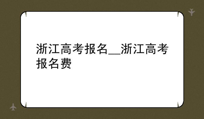 浙江高考报名__浙江高考报名费