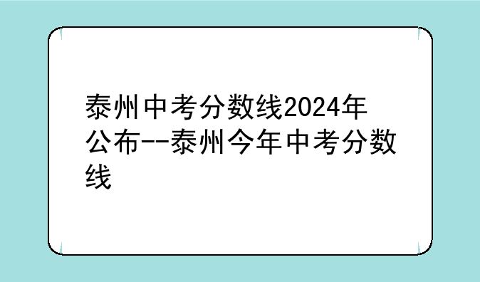 泰州中考分数线2024年公布--泰州今年中考分数线
