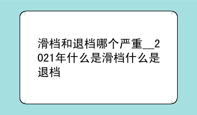 滑档和退档哪个严重__2021年什么是滑档什么是退档