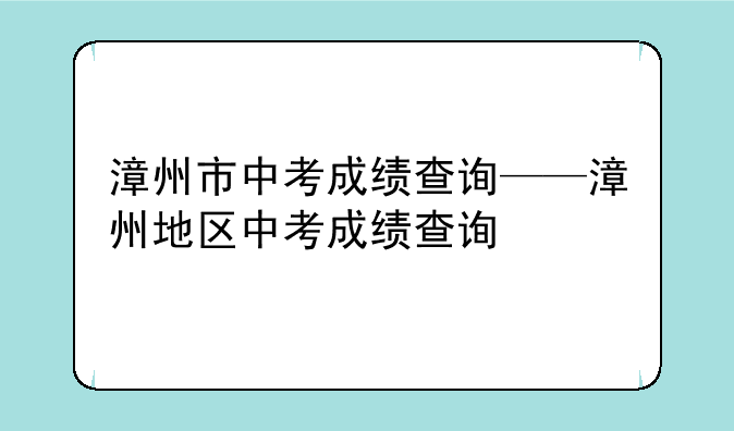 漳州市中考成绩查询——漳州地区中考成绩查询