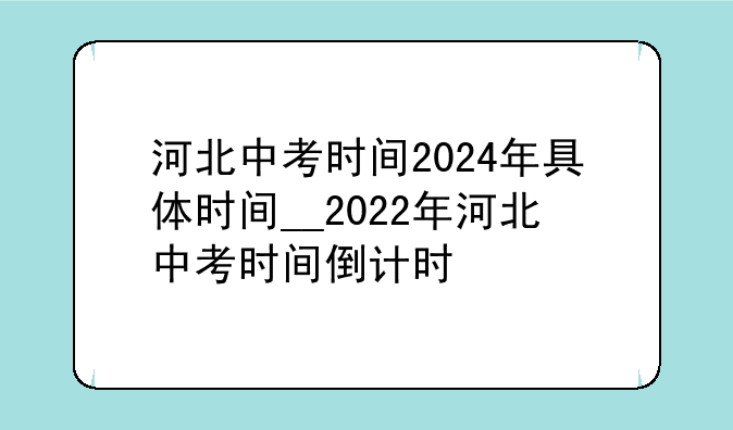 河北中考时间2024年具体时间__2022年河北中考时间倒计时