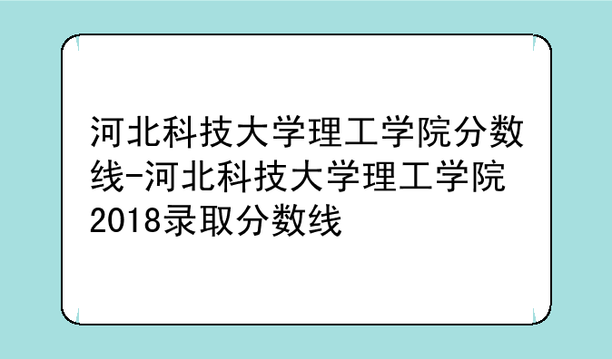 河北科技大学理工学院分数线-河北科技大学理工学院2018录取分数线