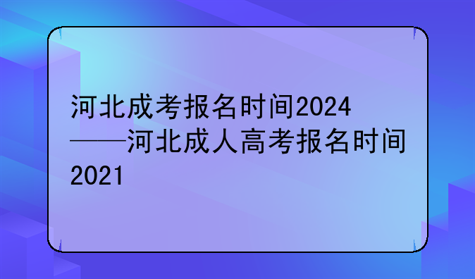 河北成考报名时间2024——河北成人高考报名时间2021