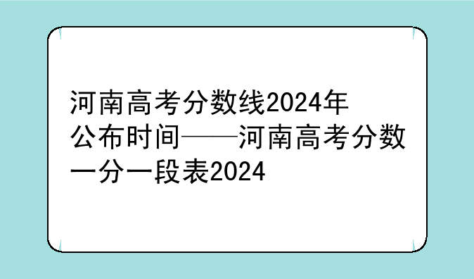 河南高考分数线2024年公布时间——河南高考分数一分一段表2024