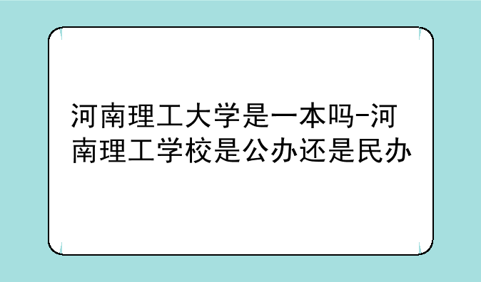 河南理工大学是一本吗-河南理工学校是公办还是民办