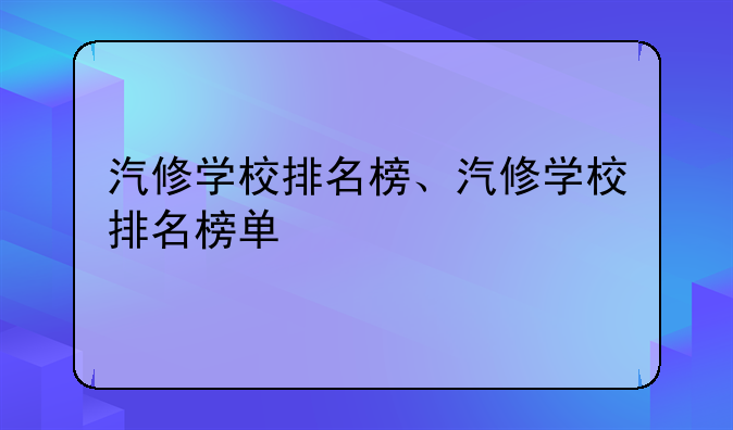汽修学校排名榜、汽修学校排名榜单