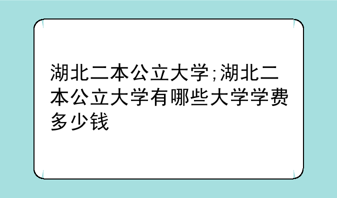 湖北二本公立大学;湖北二本公立大学有哪些大学学费多少钱