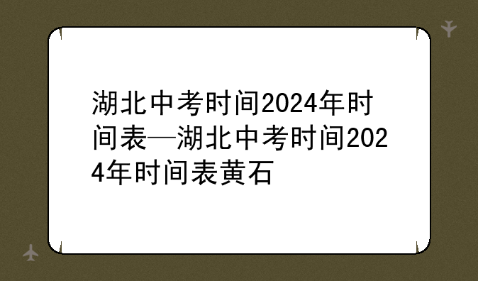 湖北中考时间2024年时间表—湖北中考时间2024年时间表黄石