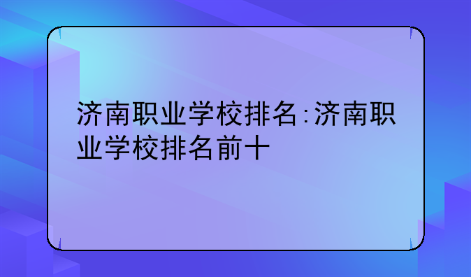 济南职业学校排名:济南职业学校排名前十