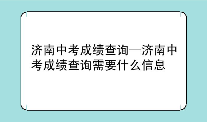 济南中考成绩查询—济南中考成绩查询需要什么信息