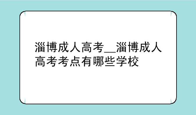 淄博成人高考__淄博成人高考考点有哪些学校