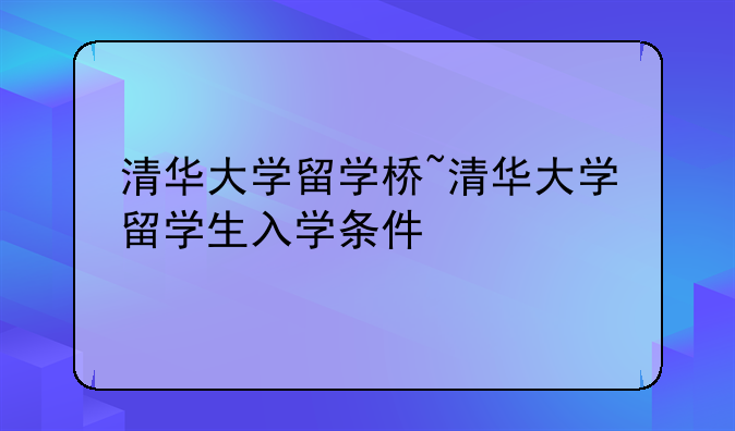 清华大学留学桥~清华大学留学生入学条件