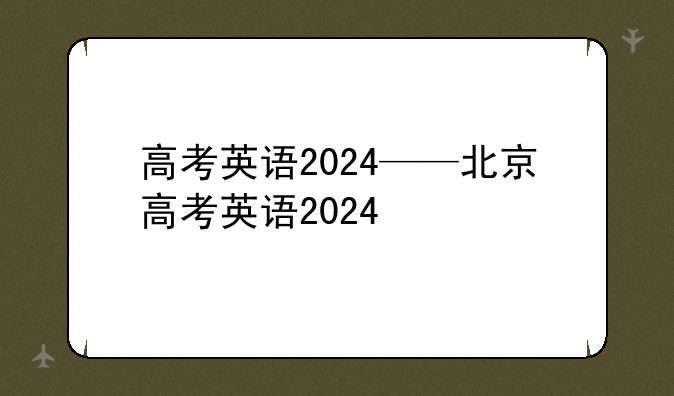 高考英语2024——北京高考英语2024