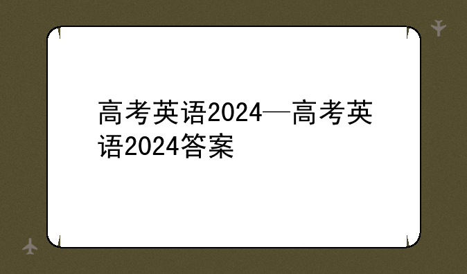 高考英语2024—高考英语2024答案