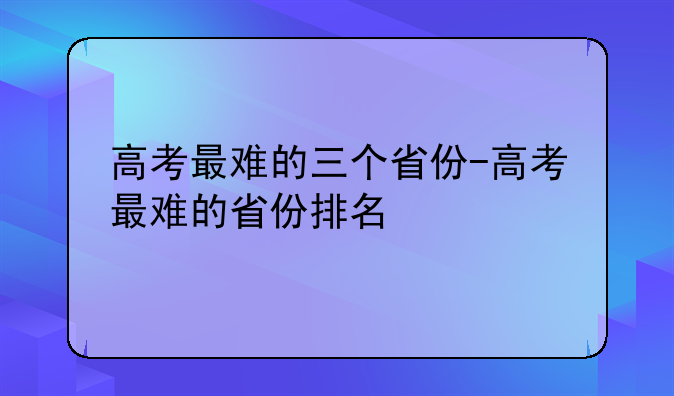 高考最难的三个省份-高考最难的省份排名