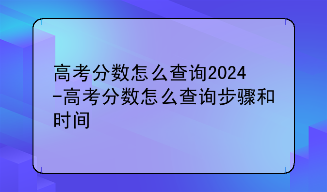 高考分数怎么查询2024-高考分数怎么查询步骤和时间