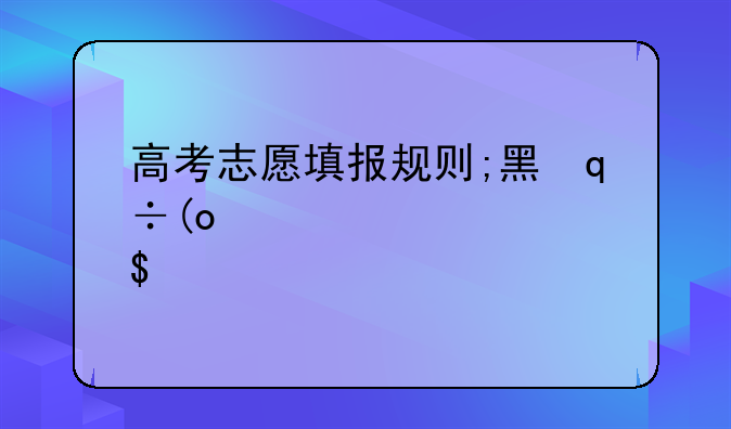 高考志愿填报规则;黑龙江高考志愿填报规则
