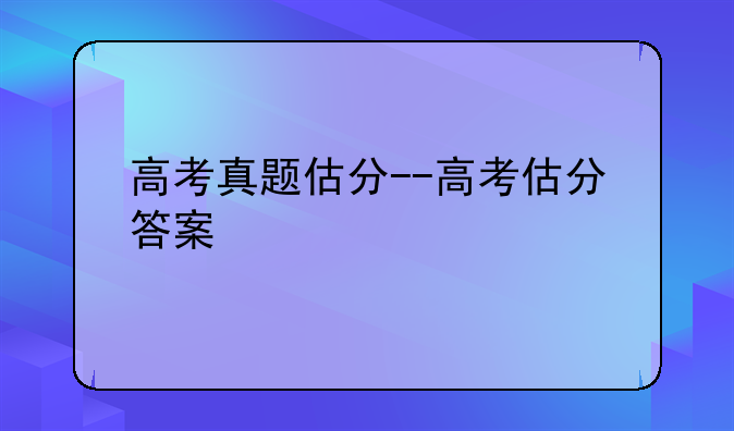 高考真题估分--高考估分答案