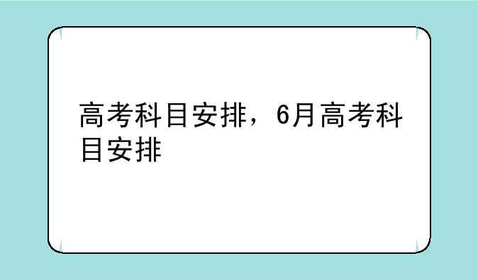 高考科目安排，6月高考科目安排