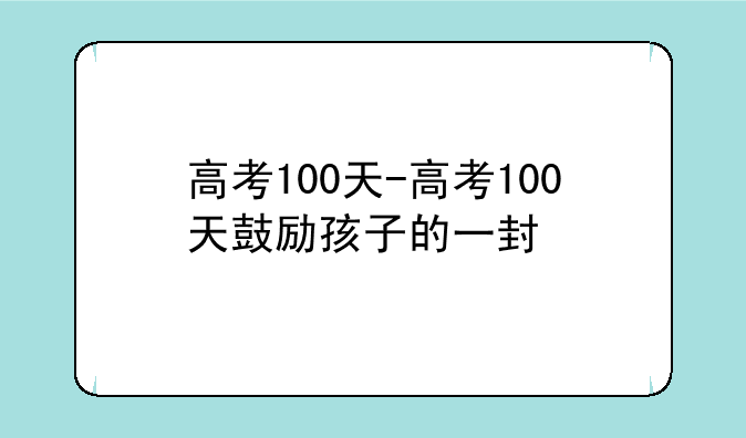 高考100天-高考100天鼓励孩子的一封信