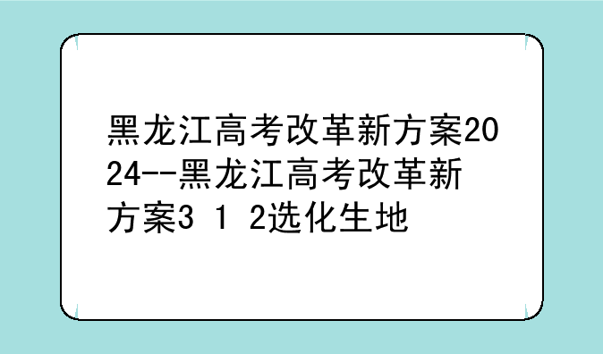黑龙江高考改革新方案2024--黑龙江高考改革新方案3+1+2选化生地