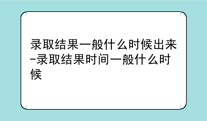 录取结果一般什么时候出来-录取结果时间一般什么时候