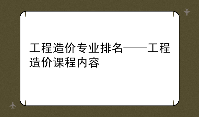 工程造价专业排名——工程造价课程内容