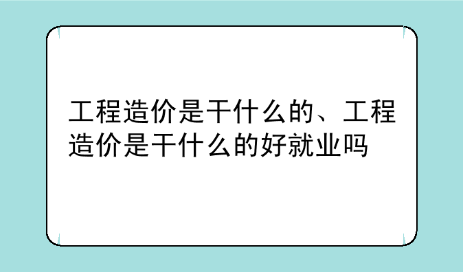 工程造价是干什么的、工程造价是干什么的好就业吗