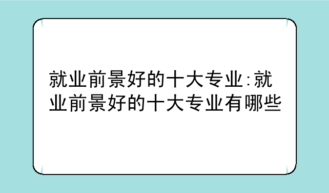 就业前景好的十大专业:就业前景好的十大专业有哪些