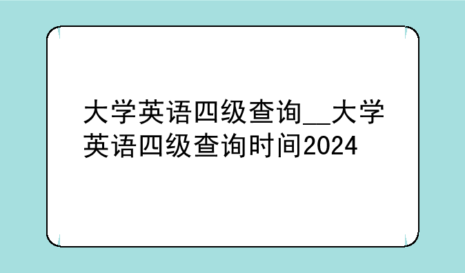 大学英语四级查询__大学英语四级查询时间2024