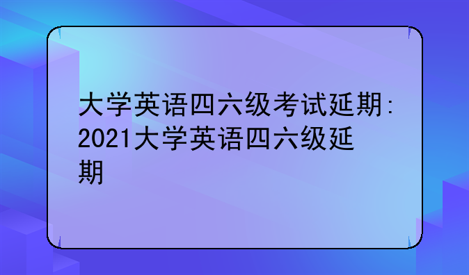大学英语四六级考试延期:2021大学英语四六级延期