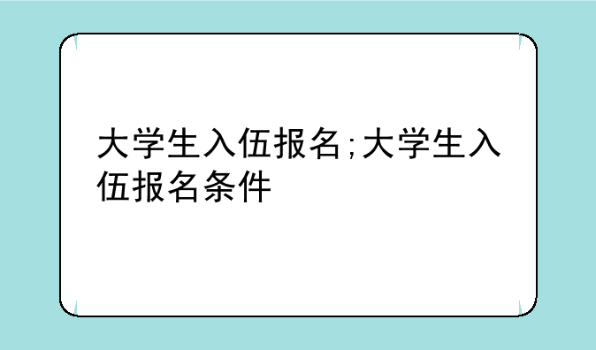大学生入伍报名;大学生入伍报名条件