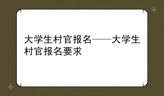 大学生村官报名——大学生村官报名要求