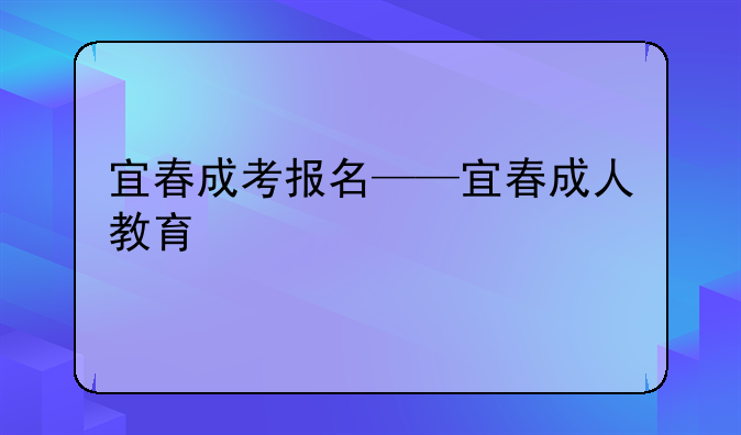 宜春成考报名——宜春成人教育