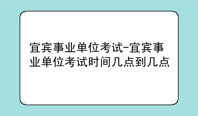 宜宾事业单位考试-宜宾事业单位考试时间几点到几点