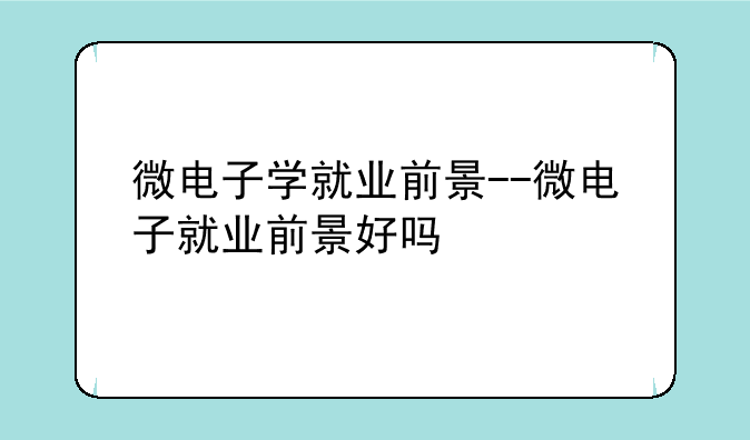 微电子学就业前景--微电子就业前景好吗