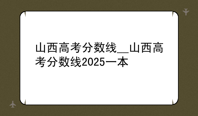 山西高考分数线__山西高考分数线2025一本