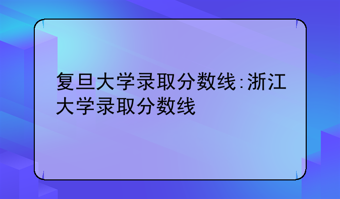 复旦大学录取分数线:浙江大学录取分数线