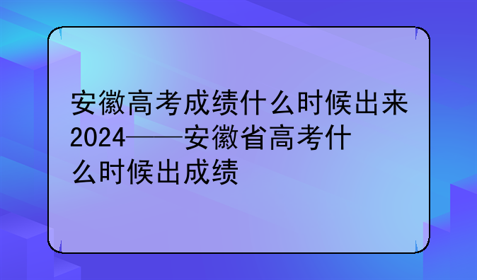 安徽高考成绩什么时候出来2024——安徽省高考什么时候出成绩