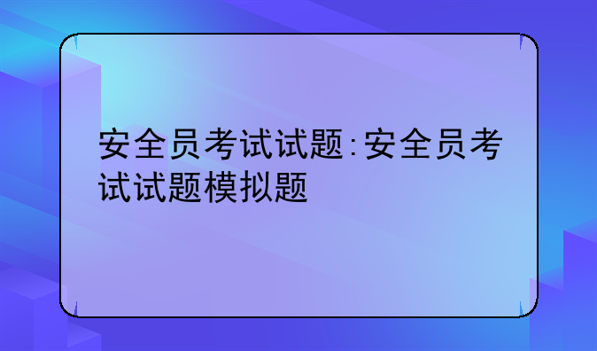 安全员考试试题:安全员考试试题模拟题
