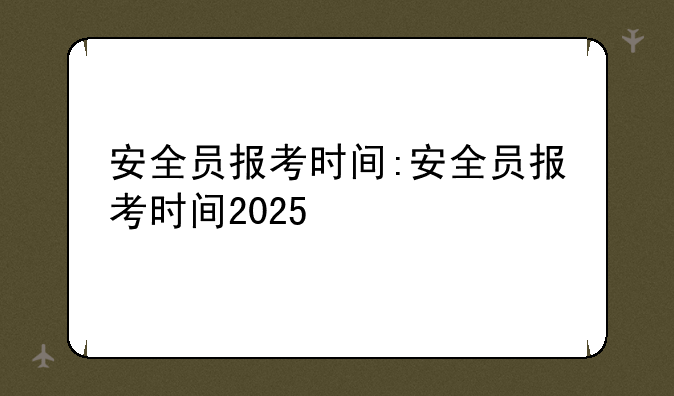 安全员报考时间:安全员报考时间2025