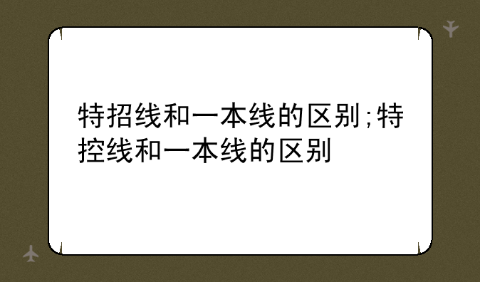 特招线和一本线的区别;特控线和一本线的区别
