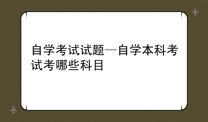 自学考试试题—自学本科考试考哪些科目