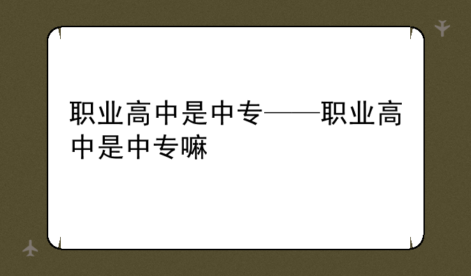 职业高中是中专——职业高中是中专嘛