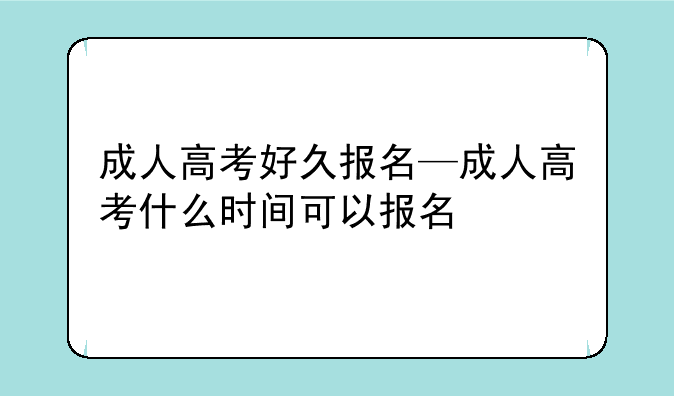 成人高考好久报名—成人高考什么时间可以报名