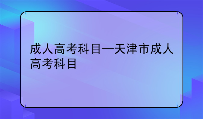 成人高考科目—天津市成人高考科目