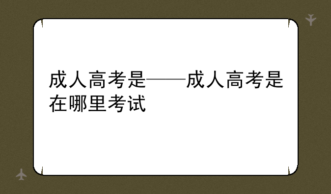 成人高考是——成人高考是在哪里考试