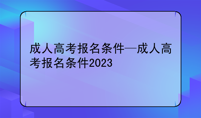 成人高考报名条件—成人高考报名条件2023
